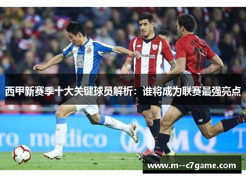 西甲新赛季十大关键球员解析：谁将成为联赛最强亮点