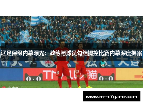 辽足保级内幕曝光：教练与球员勾结操控比赛内幕深度揭露