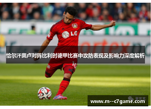 恰尔汗奥卢对阵比利时德甲比赛中攻防表现及影响力深度解析 恰尔汗奥卢对阵比利时德甲比赛中攻防表现及影响力深度解析