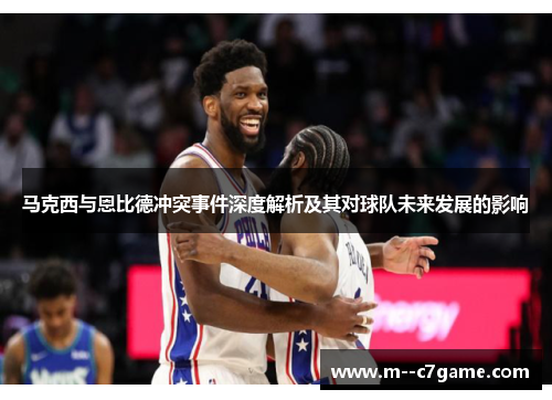 马克西与恩比德冲突事件深度解析及其对球队未来发展的影响