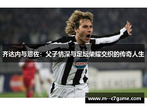 齐达内与恩佐：父子情深与足坛荣耀交织的传奇人生