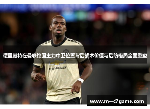 德里赫特在曼联稳固主力中卫位置背后战术价值与后防格局全面重塑