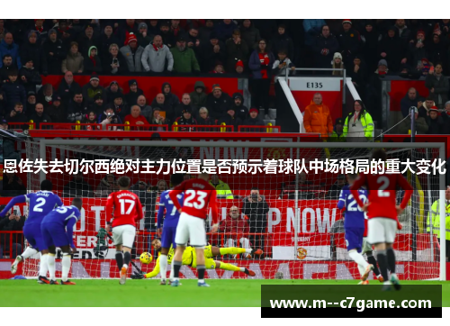 恩佐失去切尔西绝对主力位置是否预示着球队中场格局的重大变化