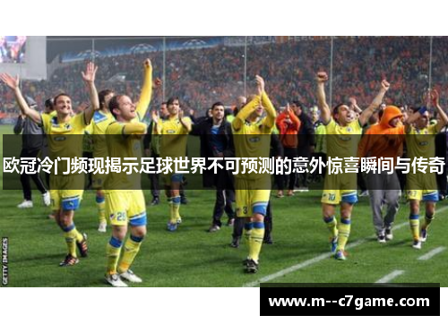 欧冠冷门频现揭示足球世界不可预测的意外惊喜瞬间与传奇